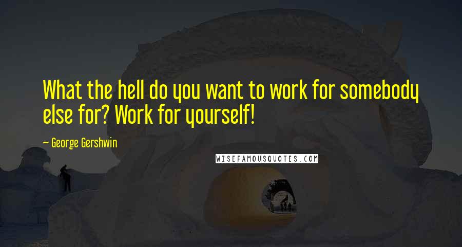 George Gershwin quotes: What the hell do you want to work for somebody else for? Work for yourself!