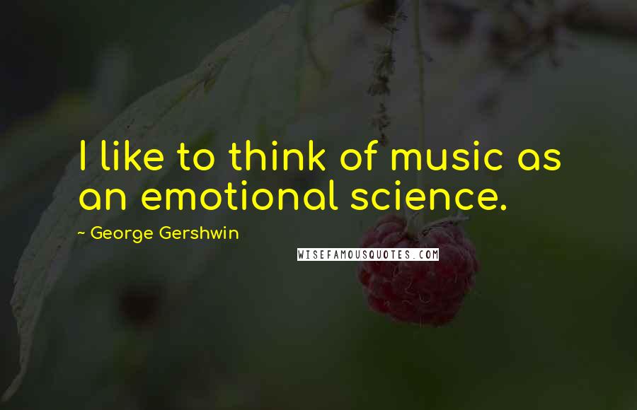 George Gershwin quotes: I like to think of music as an emotional science.