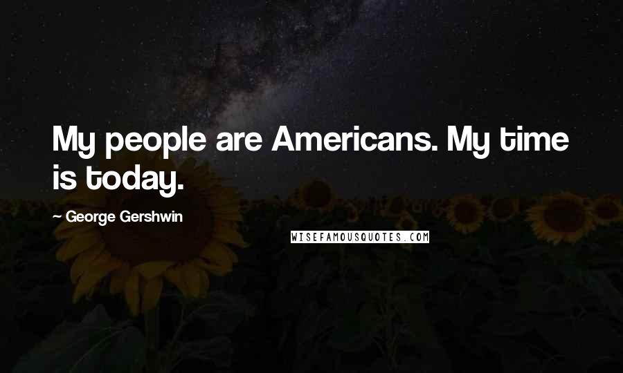 George Gershwin quotes: My people are Americans. My time is today.