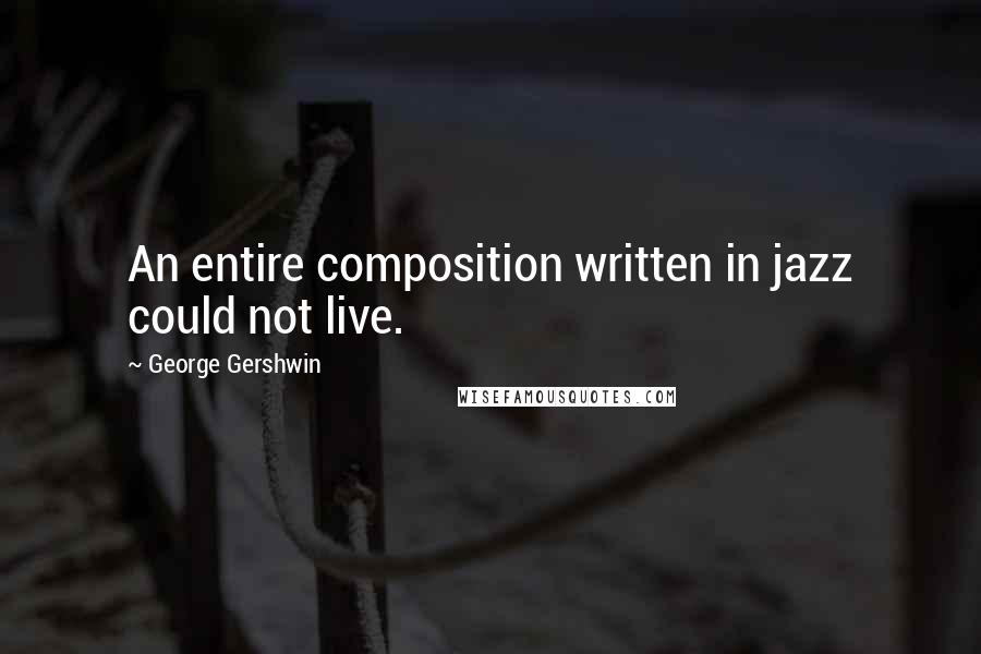 George Gershwin quotes: An entire composition written in jazz could not live.