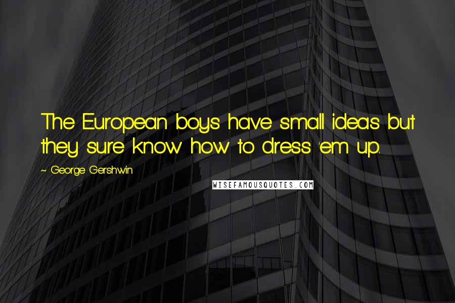 George Gershwin quotes: The European boys have small ideas but they sure know how to dress 'em up.