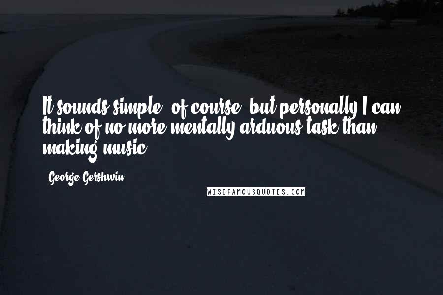 George Gershwin quotes: It sounds simple, of course, but personally I can think of no more mentally arduous task than making music.