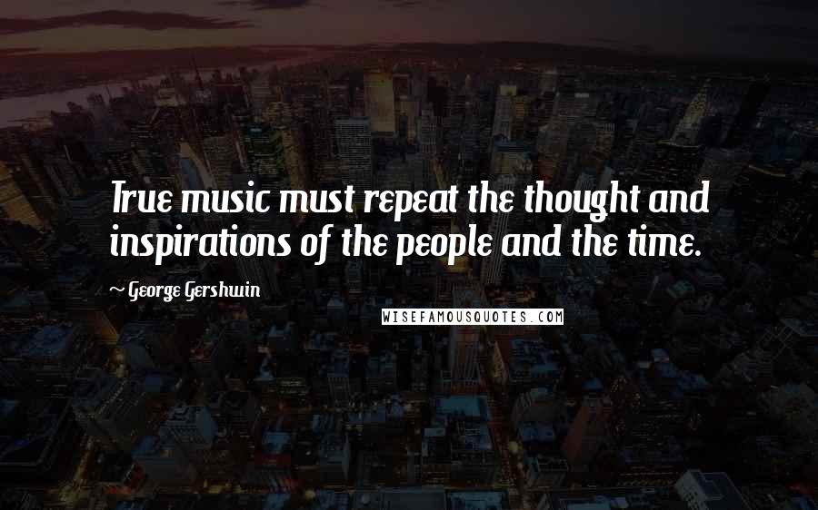 George Gershwin quotes: True music must repeat the thought and inspirations of the people and the time.