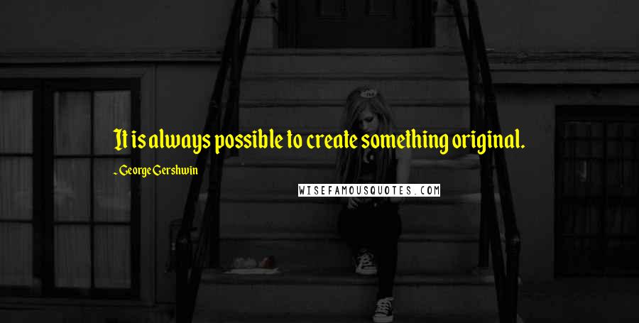 George Gershwin quotes: It is always possible to create something original.