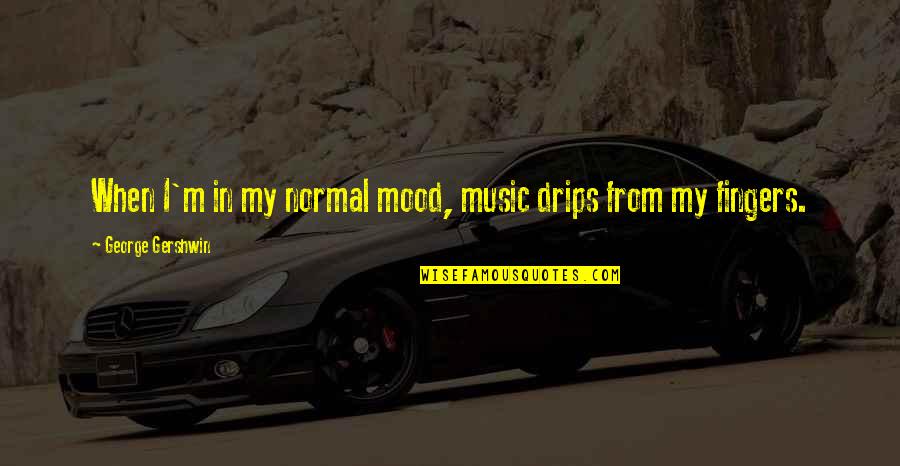 George Gershwin Quotes By George Gershwin: When I'm in my normal mood, music drips