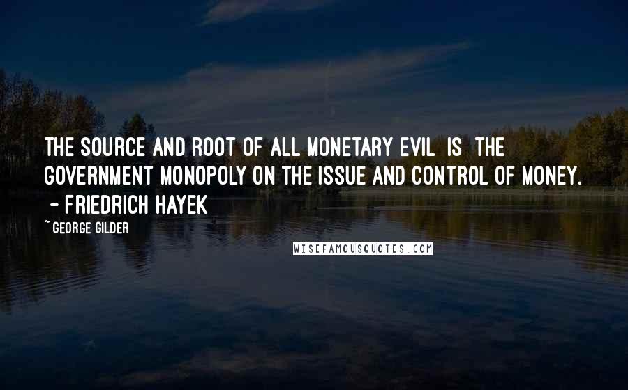George Gilder quotes: The source and root of all monetary evil [is] the government monopoly on the issue and control of money. - Friedrich Hayek
