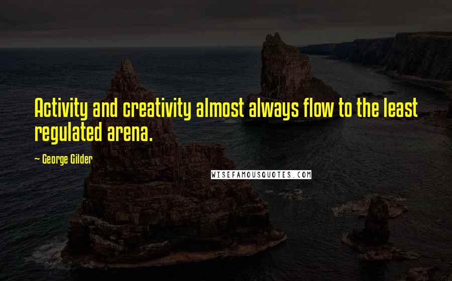 George Gilder quotes: Activity and creativity almost always flow to the least regulated arena.