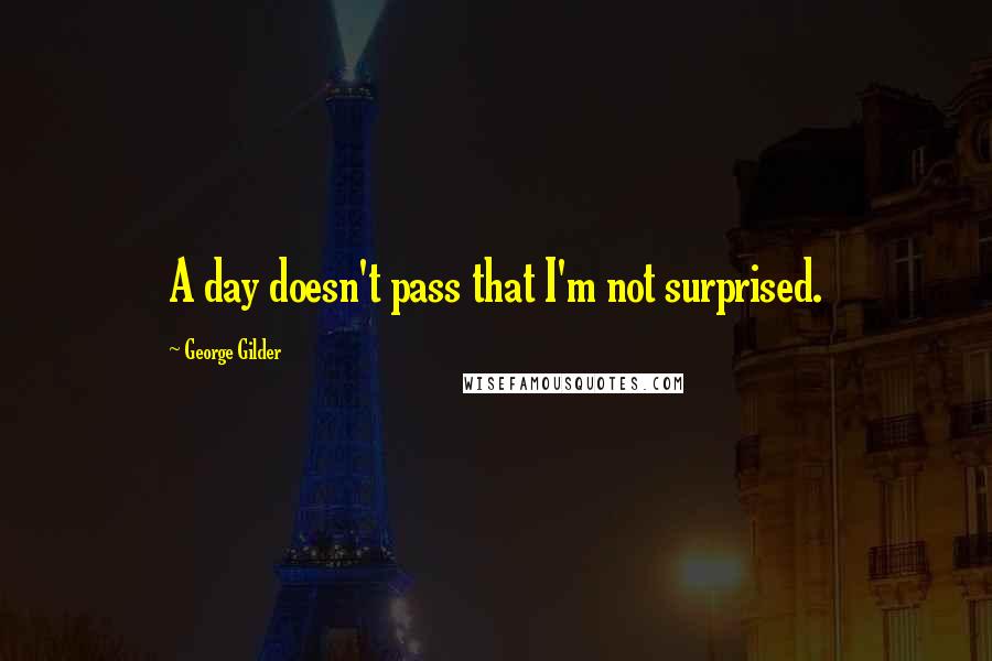 George Gilder quotes: A day doesn't pass that I'm not surprised.