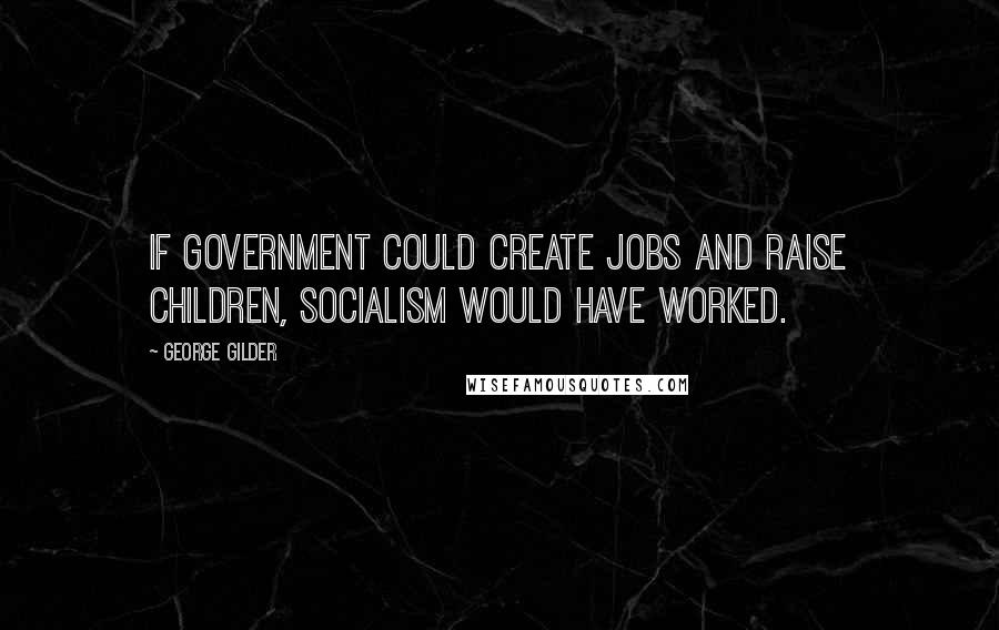 George Gilder quotes: If government could create jobs and raise children, socialism would have worked.