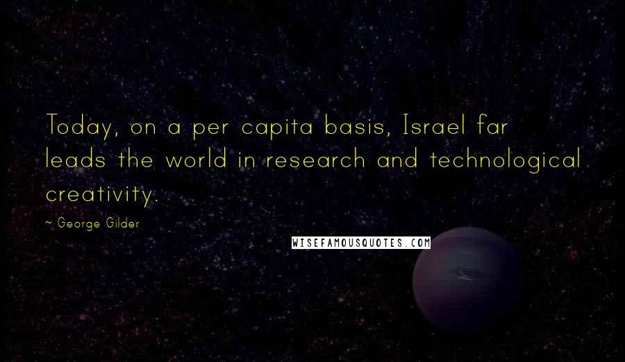 George Gilder quotes: Today, on a per capita basis, Israel far leads the world in research and technological creativity.