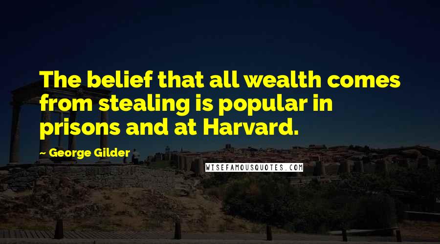 George Gilder quotes: The belief that all wealth comes from stealing is popular in prisons and at Harvard.