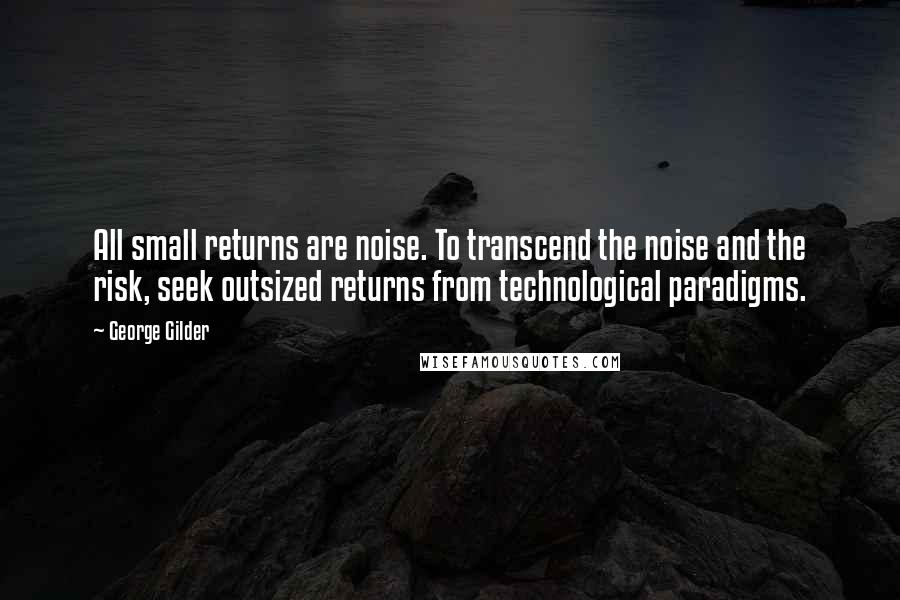 George Gilder quotes: All small returns are noise. To transcend the noise and the risk, seek outsized returns from technological paradigms.