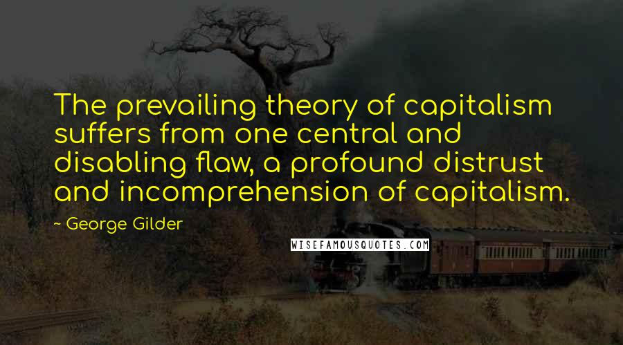 George Gilder quotes: The prevailing theory of capitalism suffers from one central and disabling flaw, a profound distrust and incomprehension of capitalism.