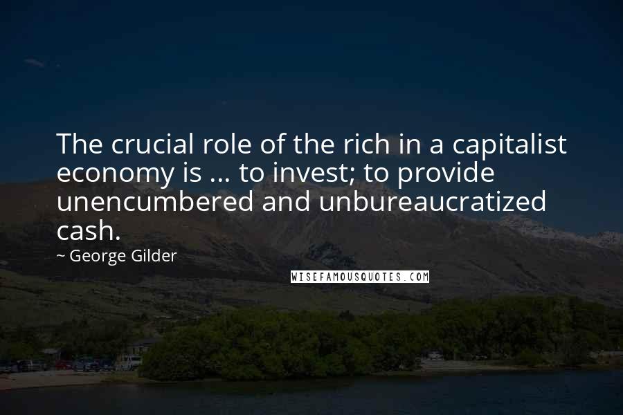 George Gilder quotes: The crucial role of the rich in a capitalist economy is ... to invest; to provide unencumbered and unbureaucratized cash.