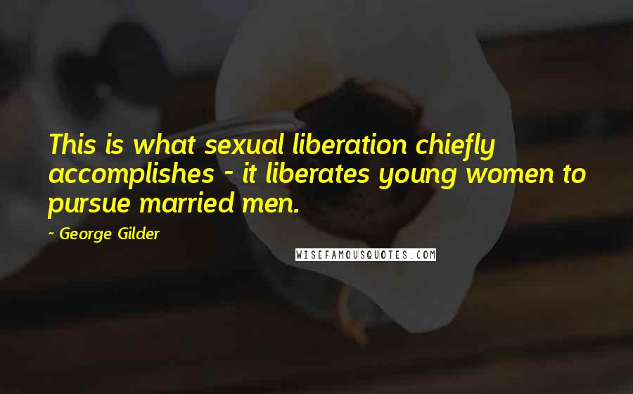 George Gilder quotes: This is what sexual liberation chiefly accomplishes - it liberates young women to pursue married men.