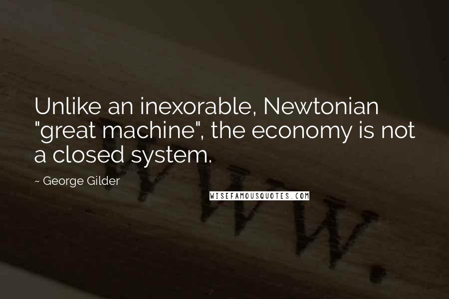 George Gilder quotes: Unlike an inexorable, Newtonian "great machine", the economy is not a closed system.
