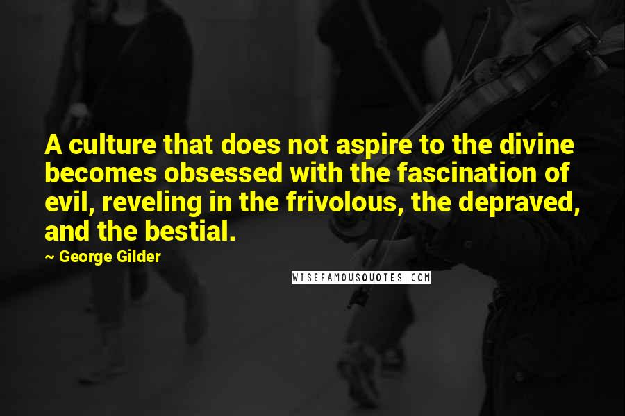 George Gilder quotes: A culture that does not aspire to the divine becomes obsessed with the fascination of evil, reveling in the frivolous, the depraved, and the bestial.