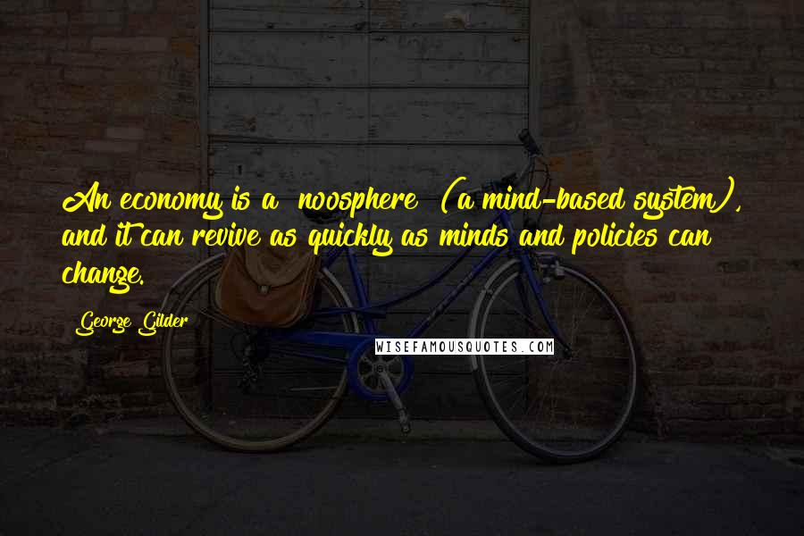 George Gilder quotes: An economy is a "noosphere" (a mind-based system), and it can revive as quickly as minds and policies can change.