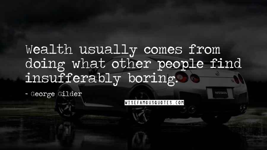 George Gilder quotes: Wealth usually comes from doing what other people find insufferably boring.