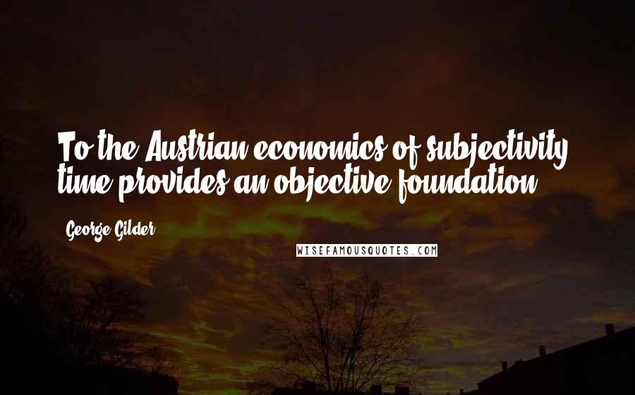 George Gilder quotes: To the Austrian economics of subjectivity, time provides an objective foundation.