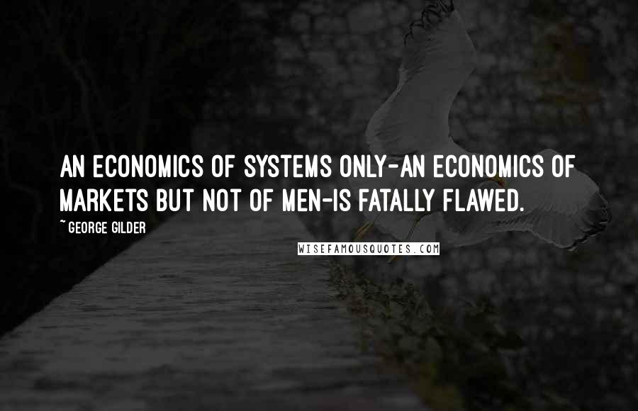 George Gilder quotes: An economics of systems only-an economics of markets but not of men-is fatally flawed.