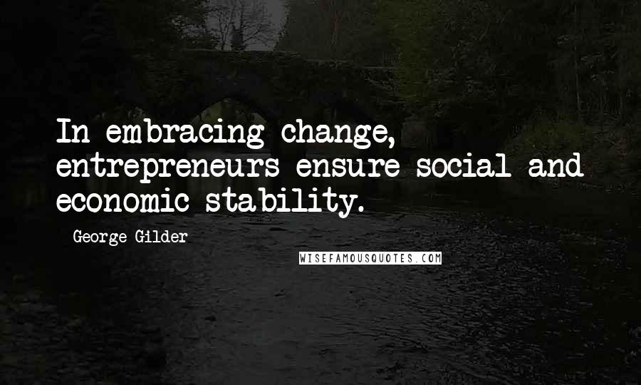 George Gilder quotes: In embracing change, entrepreneurs ensure social and economic stability.