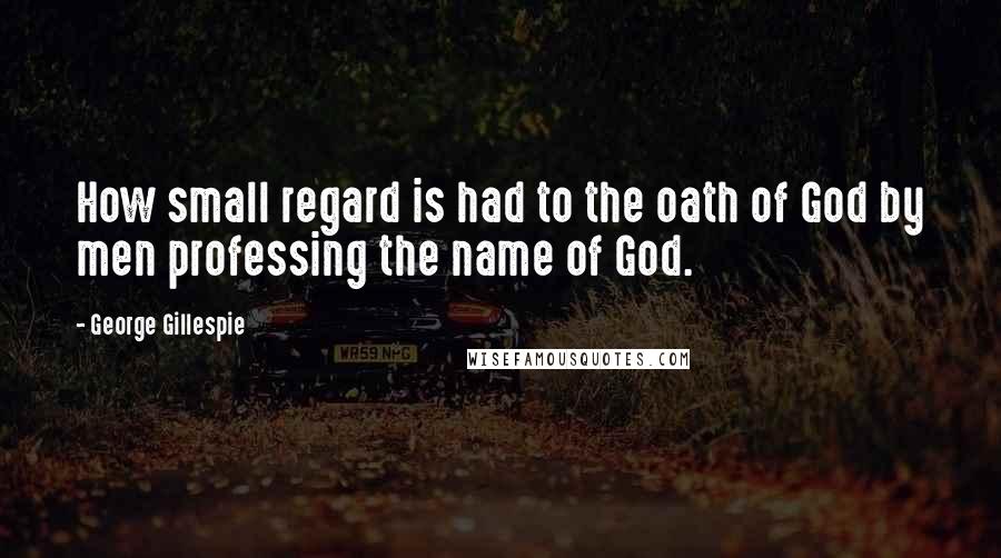 George Gillespie quotes: How small regard is had to the oath of God by men professing the name of God.