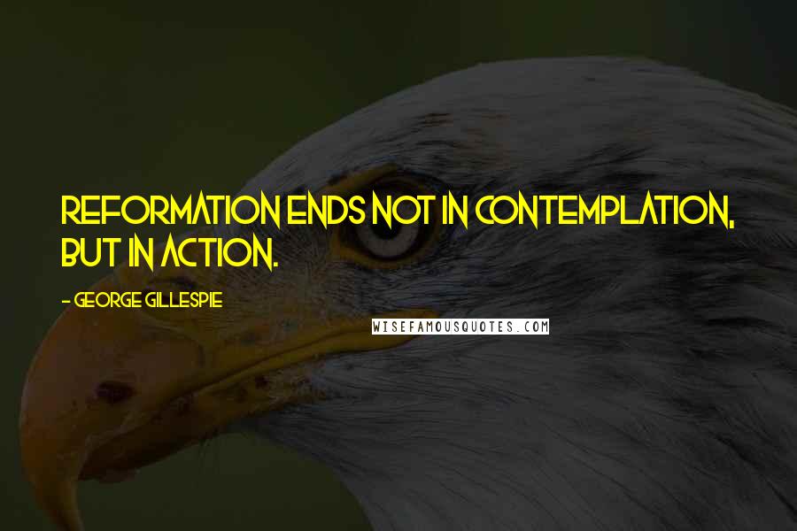 George Gillespie quotes: Reformation ends not in contemplation, but in action.