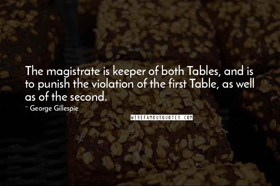 George Gillespie quotes: The magistrate is keeper of both Tables, and is to punish the violation of the first Table, as well as of the second.