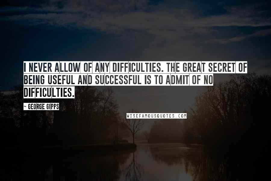 George Gipps quotes: I never allow of any difficulties. The great secret of being useful and successful is to admit of no difficulties.