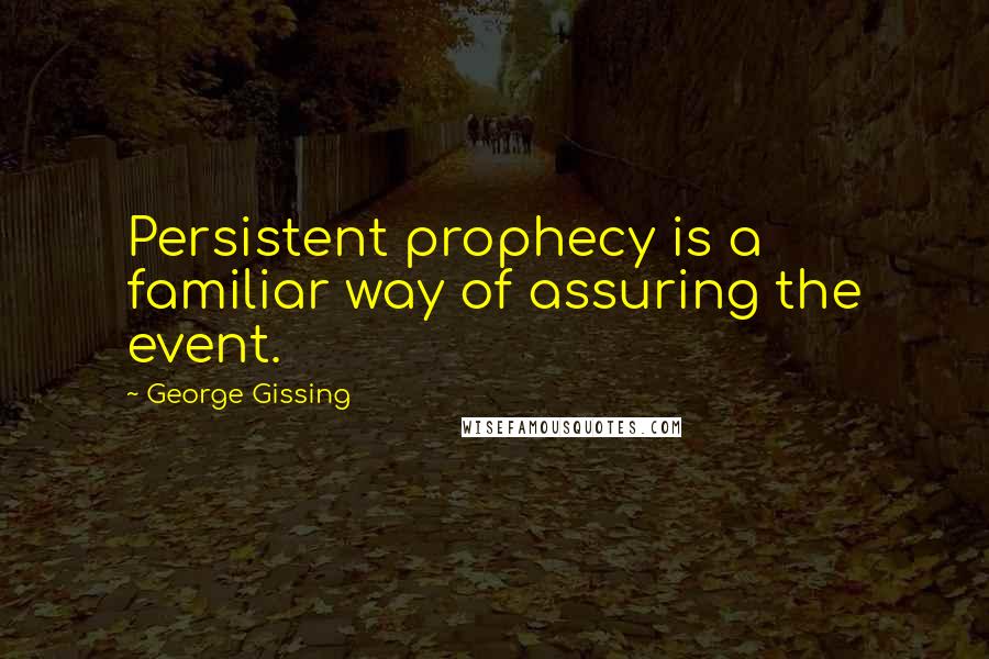 George Gissing quotes: Persistent prophecy is a familiar way of assuring the event.