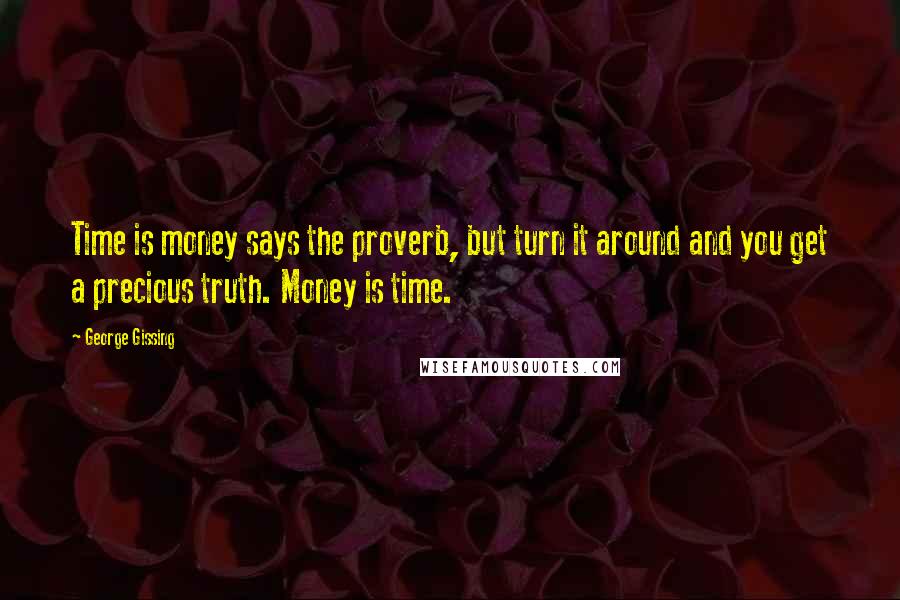 George Gissing quotes: Time is money says the proverb, but turn it around and you get a precious truth. Money is time.