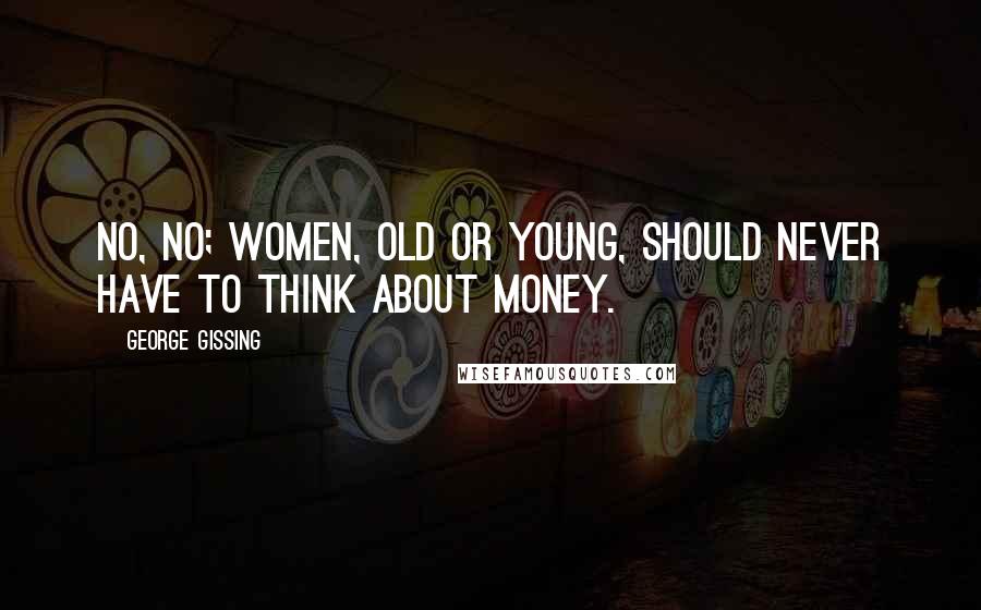 George Gissing quotes: No, no; women, old or young, should never have to think about money.