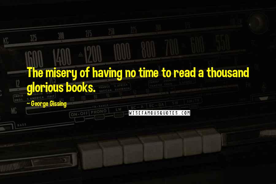 George Gissing quotes: The misery of having no time to read a thousand glorious books.