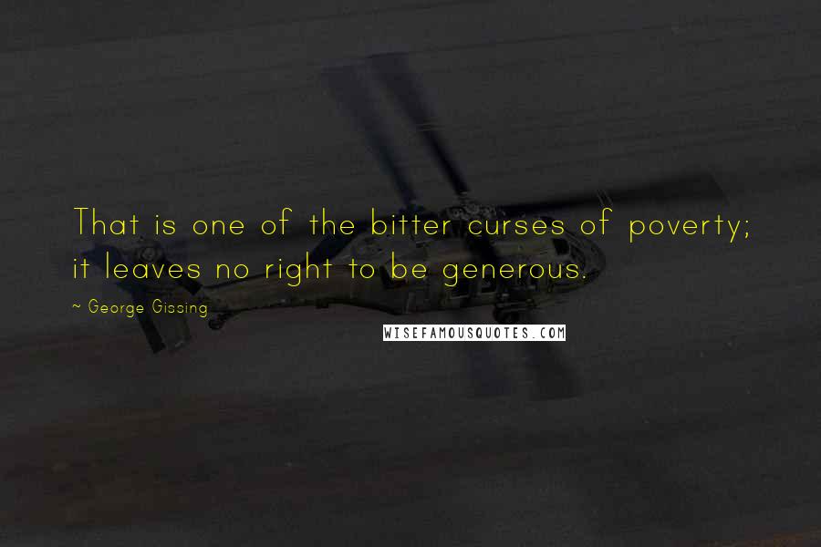 George Gissing quotes: That is one of the bitter curses of poverty; it leaves no right to be generous.