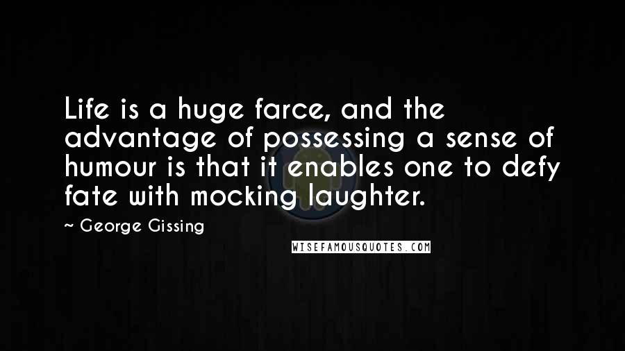 George Gissing quotes: Life is a huge farce, and the advantage of possessing a sense of humour is that it enables one to defy fate with mocking laughter.