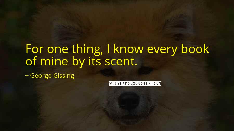 George Gissing quotes: For one thing, I know every book of mine by its scent.