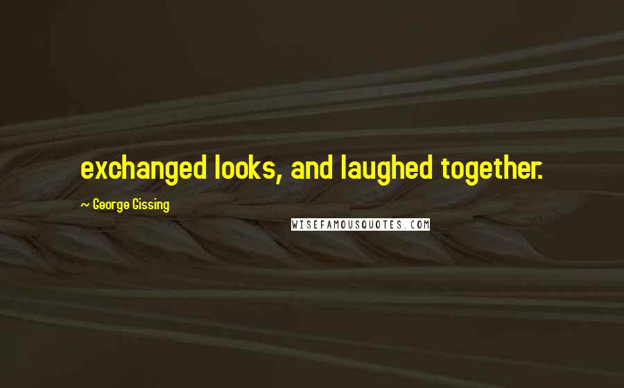 George Gissing quotes: exchanged looks, and laughed together.