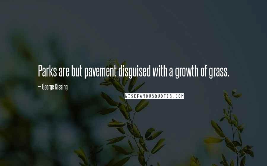 George Gissing quotes: Parks are but pavement disguised with a growth of grass.