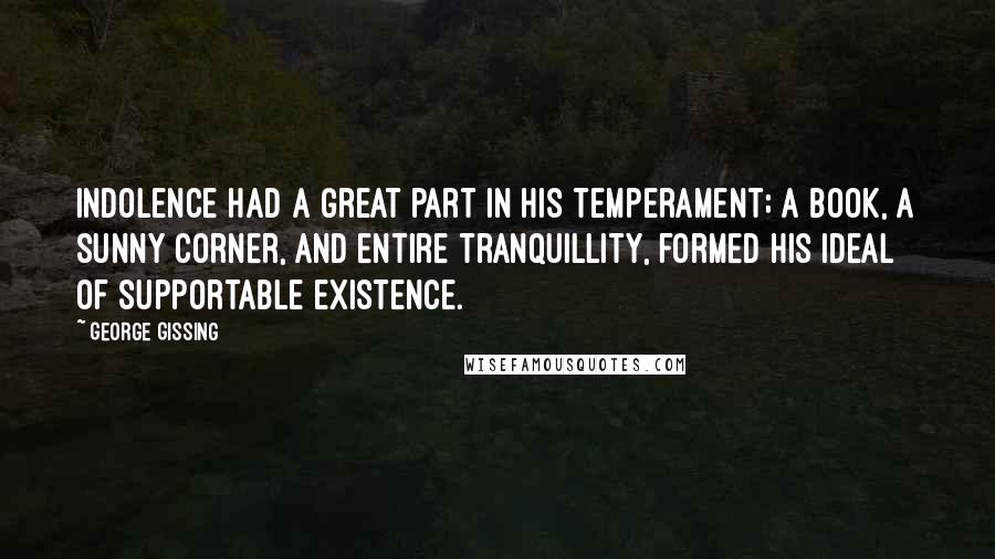 George Gissing quotes: Indolence had a great part in his temperament; a book, a sunny corner, and entire tranquillity, formed his ideal of supportable existence.