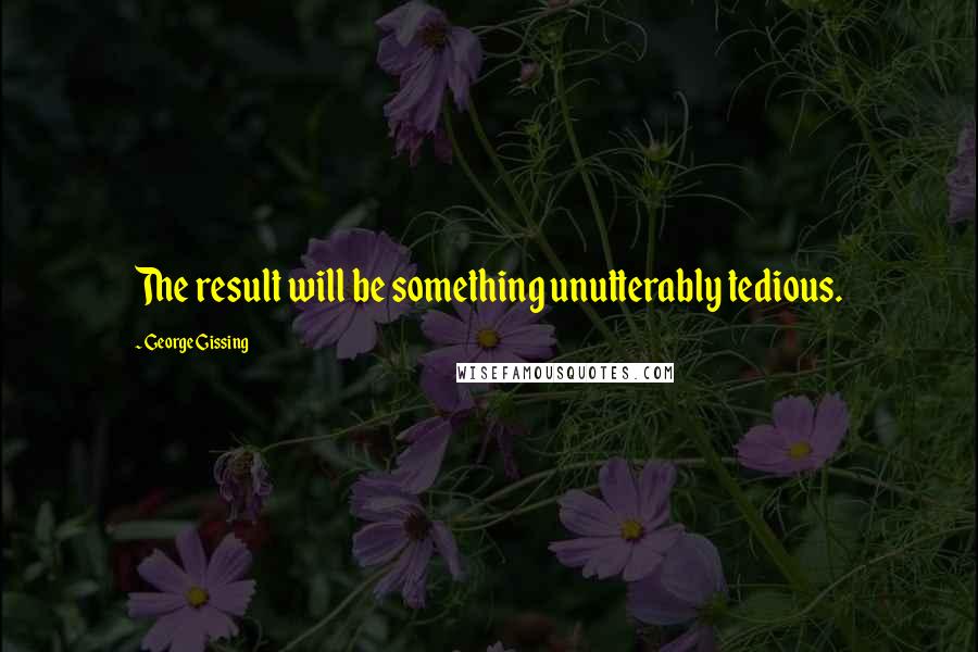 George Gissing quotes: The result will be something unutterably tedious.