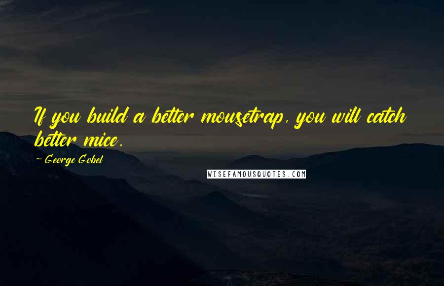 George Gobel quotes: If you build a better mousetrap, you will catch better mice.