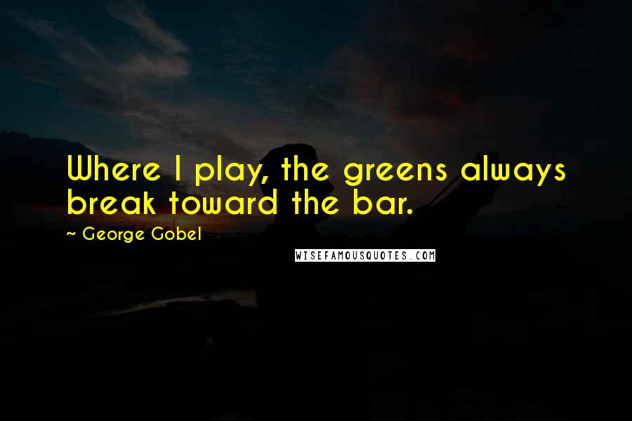 George Gobel quotes: Where I play, the greens always break toward the bar.