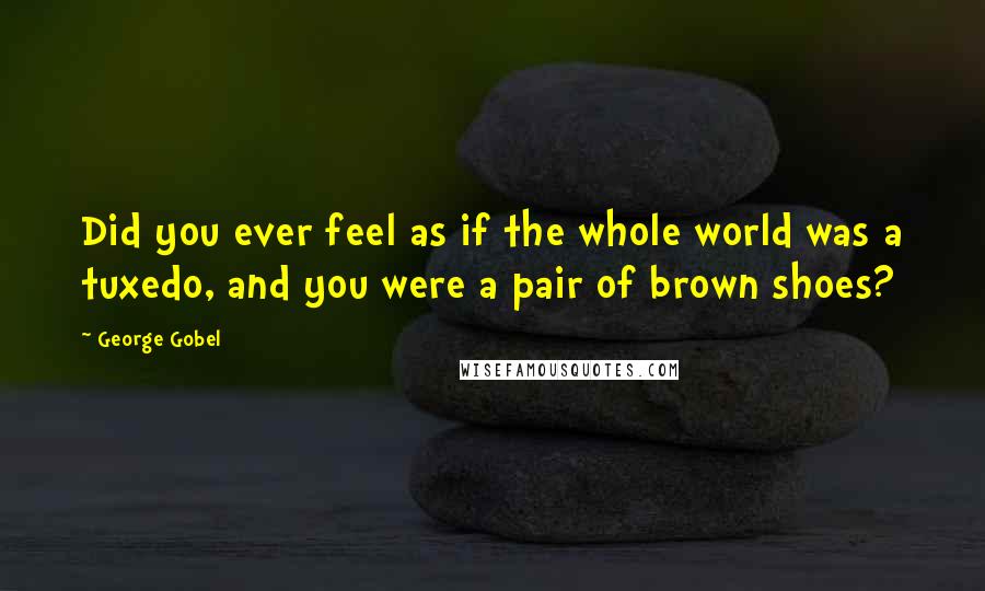 George Gobel quotes: Did you ever feel as if the whole world was a tuxedo, and you were a pair of brown shoes?