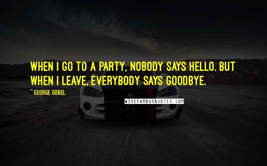 George Gobel quotes: When I go to a party, nobody says hello. But when I leave, everybody says goodbye.