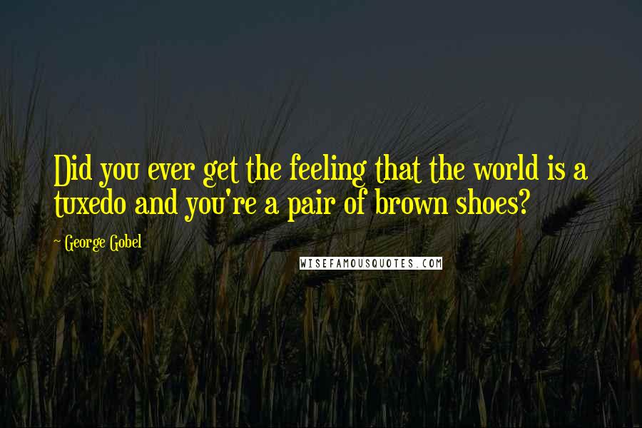 George Gobel quotes: Did you ever get the feeling that the world is a tuxedo and you're a pair of brown shoes?