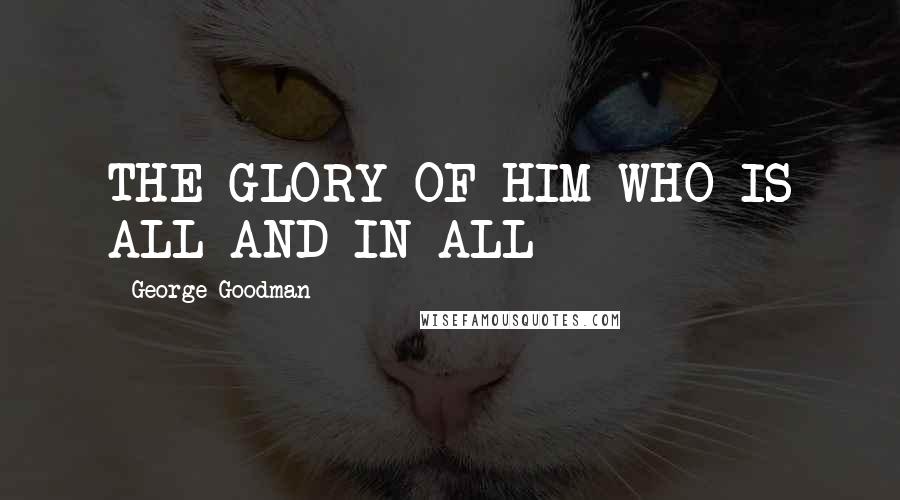 George Goodman quotes: THE GLORY OF HIM WHO IS ALL AND IN ALL