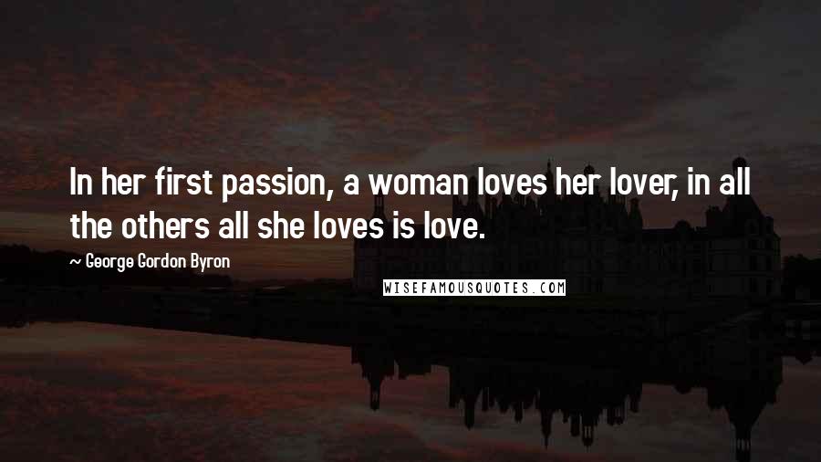 George Gordon Byron quotes: In her first passion, a woman loves her lover, in all the others all she loves is love.