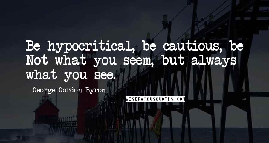 George Gordon Byron quotes: Be hypocritical, be cautious, be Not what you seem, but always what you see.
