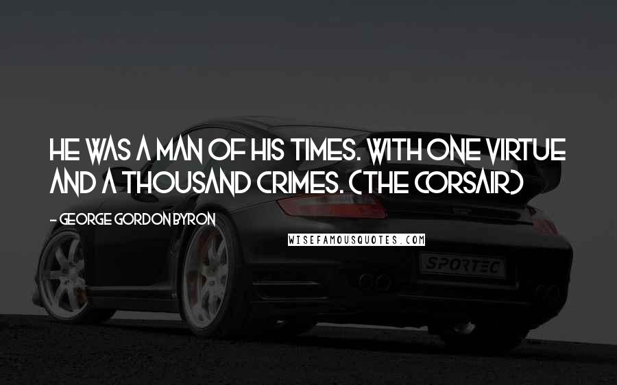 George Gordon Byron quotes: He was a man of his times. with one virtue and a thousand crimes. (The Corsair)